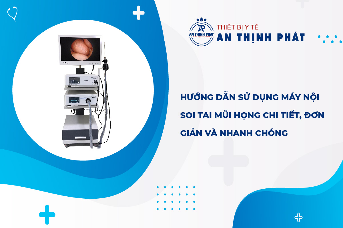 Hướng dẫn sử dụng máy nội soi tai mũi họng chi tiết, đơn giản và nhanh chóng
